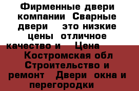 Фирменные двери компании «Сварные двери» - это низкие цены, отличное качество и  › Цена ­ 9 900 - Костромская обл. Строительство и ремонт » Двери, окна и перегородки   